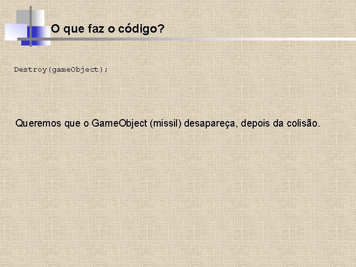 O que faz o código? Destroy(game. Object); Queremos que o Game. Object (missil) desapareça,