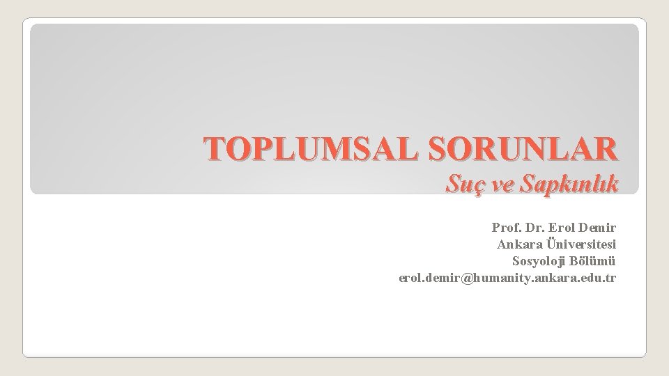 TOPLUMSAL SORUNLAR Suç ve Sapkınlık Prof. Dr. Erol Demir Ankara Üniversitesi Sosyoloji Bölümü erol.
