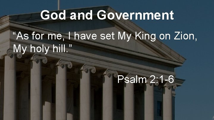 God and Government “As for me, I have set My King on Zion, My