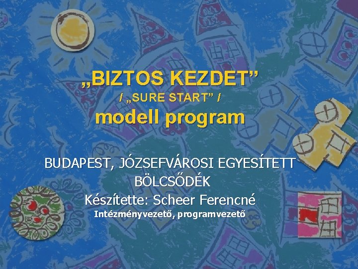 „BIZTOS KEZDET” / „SURE START” / modell program BUDAPEST, JÓZSEFVÁROSI EGYESÍTETT BÖLCSŐDÉK Készítette: Scheer