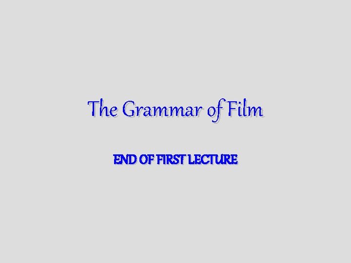 The Grammar of Film END OF FIRST LECTURE 