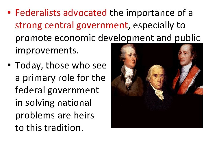  • Federalists advocated the importance of a strong central government, especially to promote