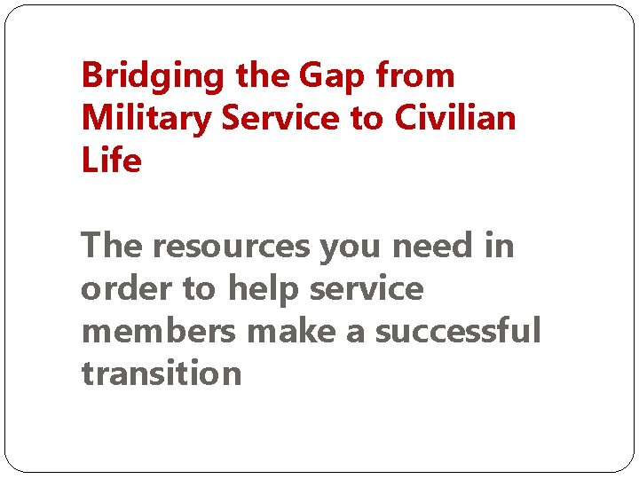 Bridging the Gap from Military Service to Civilian Life The resources you need in