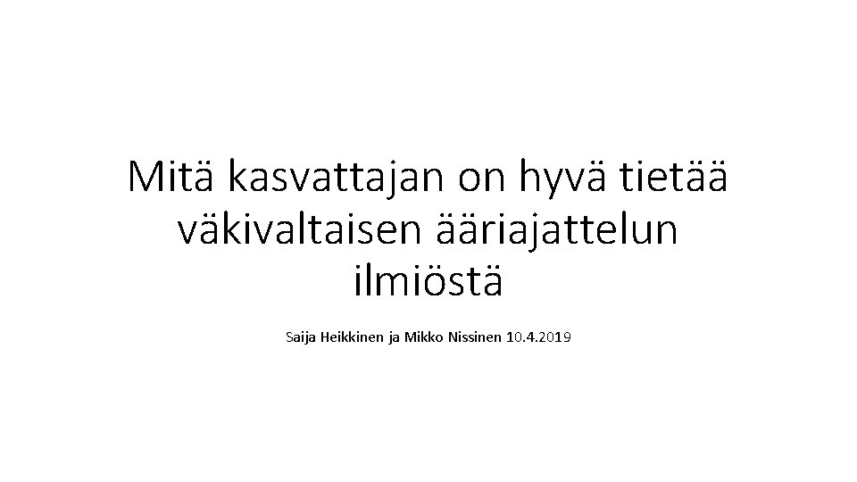 Mitä kasvattajan on hyvä tietää väkivaltaisen ääriajattelun ilmiöstä Saija Heikkinen ja Mikko Nissinen 10.