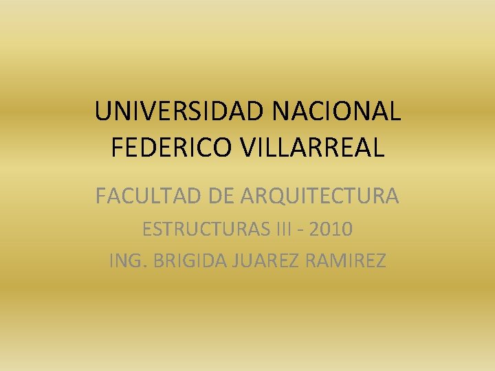 UNIVERSIDAD NACIONAL FEDERICO VILLARREAL FACULTAD DE ARQUITECTURA ESTRUCTURAS III - 2010 ING. BRIGIDA JUAREZ