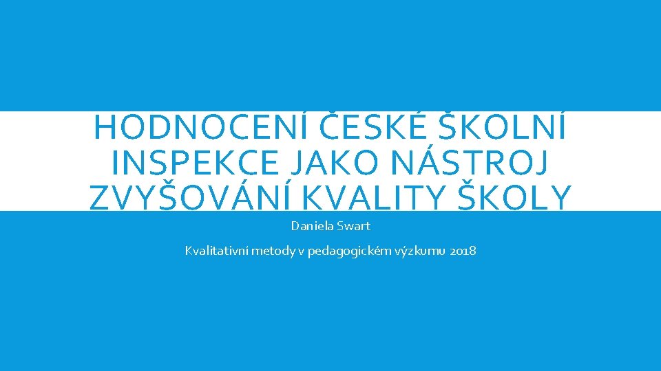 HODNOCENÍ ČESKÉ ŠKOLNÍ INSPEKCE JAKO NÁSTROJ ZVYŠOVÁNÍ KVALITY ŠKOLY Daniela Swart Kvalitativní metody v