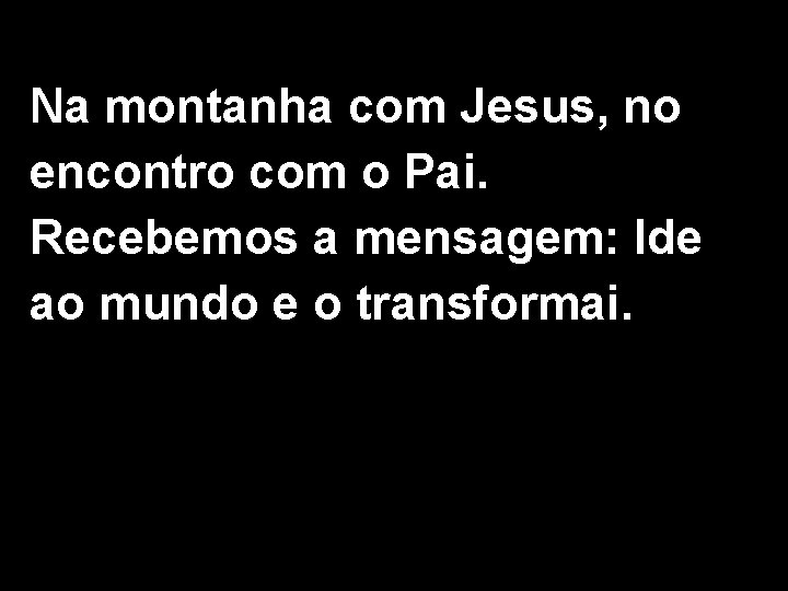 Na montanha com Jesus, no encontro com o Pai. Recebemos a mensagem: Ide ao