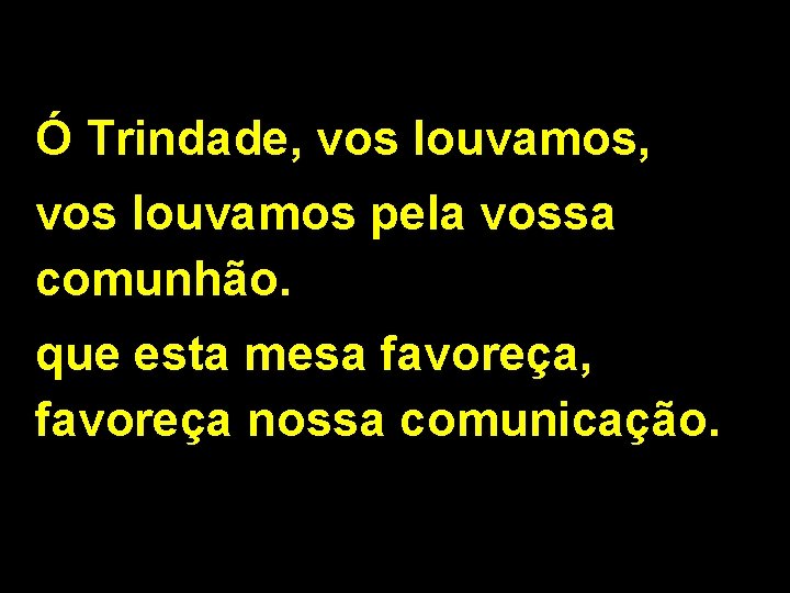 Ó Trindade, vos louvamos pela vossa comunhão. que esta mesa favoreça, favoreça nossa comunicação.