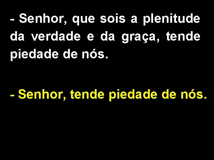 - Senhor, que sois a plenitude da verdade e da graça, tende piedade de