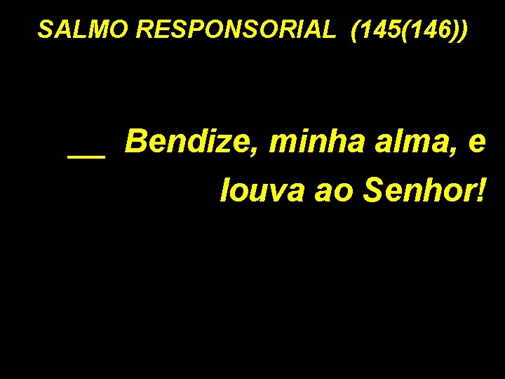 SALMO RESPONSORIAL (145(146)) __ Bendize, minha alma, e louva ao Senhor! 