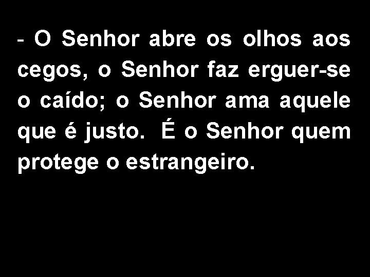 - O Senhor abre os olhos aos cegos, o Senhor faz erguer-se o caído;