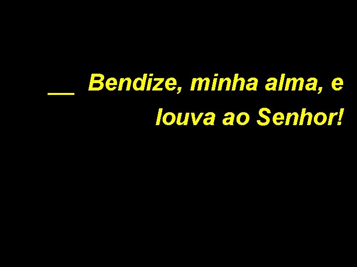 __ Bendize, minha alma, e louva ao Senhor! 