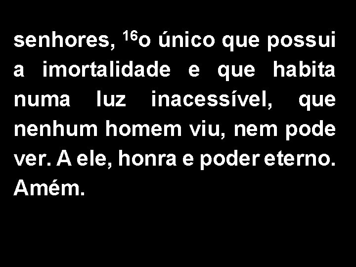 senhores, 16 o único que possui a imortalidade e que habita numa luz inacessível,