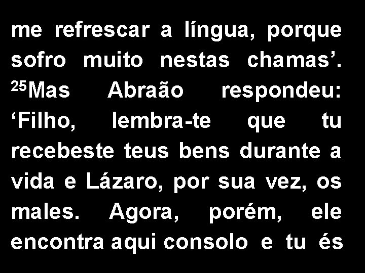 me refrescar a língua, porque sofro muito nestas chamas’. 25 Mas Abraão respondeu: ‘Filho, me refrescar a língua, porque sofro muito nestas chamas’. 25 Mas Abraão respondeu: ‘Filho,