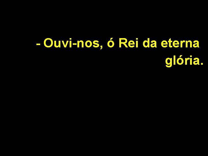 - Ouvi-nos, ó Rei da eterna glória. 