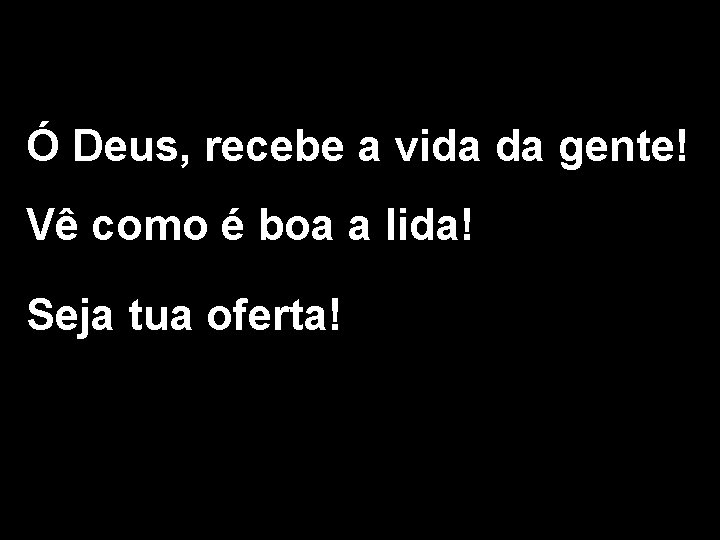 Ó Deus, recebe a vida da gente! Vê como é boa a lida! Seja Ó Deus, recebe a vida da gente! Vê como é boa a lida! Seja