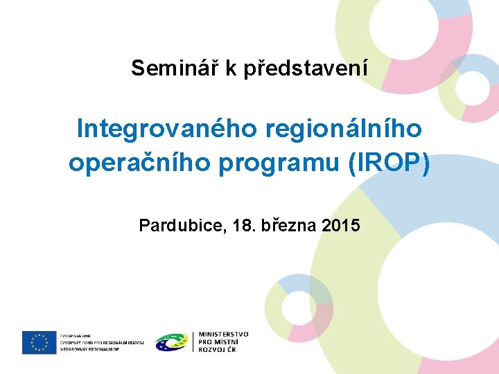 Seminář k představení Integrovaného regionálního operačního programu (IROP) Pardubice, 18. března 2015 