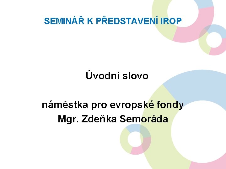 SEMINÁŘ K PŘEDSTAVENÍ IROP Úvodní slovo náměstka pro evropské fondy Mgr. Zdeňka Semoráda 