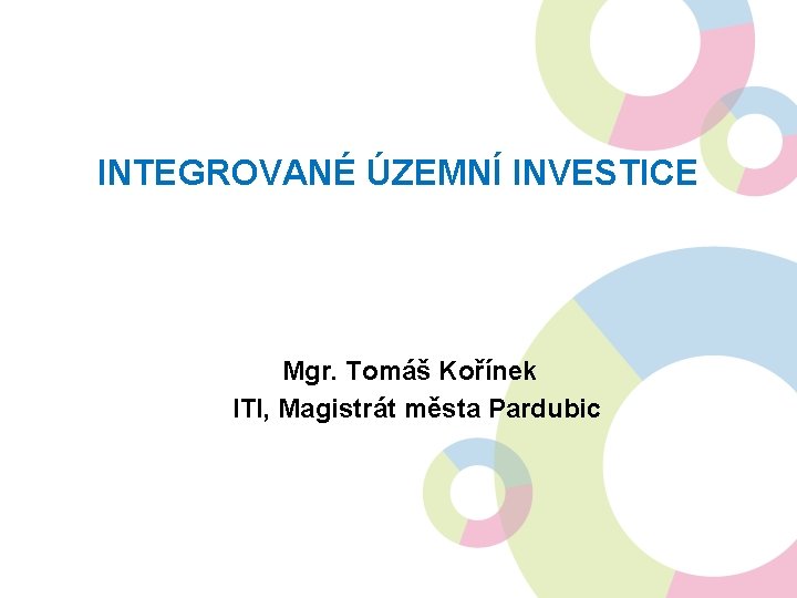 INTEGROVANÉ ÚZEMNÍ INVESTICE Mgr. Tomáš Kořínek ITI, Magistrát města Pardubic 