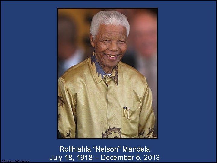 © Brain Wrinkles Rolihlahla “Nelson” Mandela July 18, 1918 – December 5, 2013 