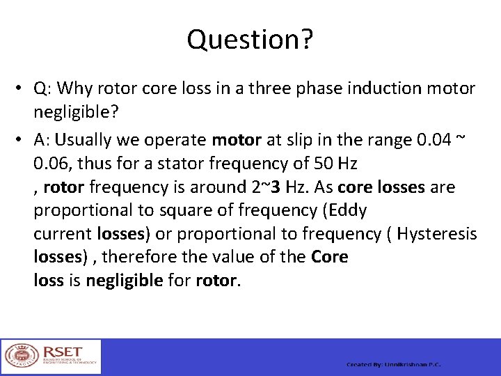 Question? • Q: Why rotor core loss in a three phase induction motor negligible?