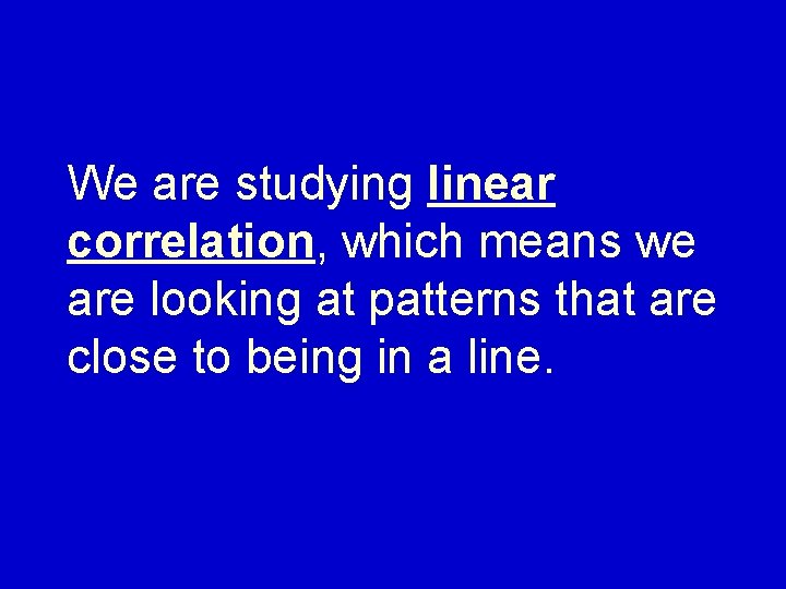 We are studying linear correlation, which means we are looking at patterns that are