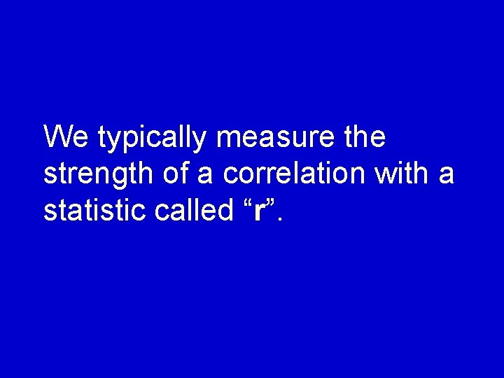 We typically measure the strength of a correlation with a statistic called “r”. 