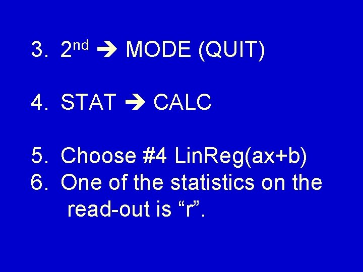 3. nd 2 MODE (QUIT) 4. STAT CALC 5. Choose #4 Lin. Reg(ax+b) 6.