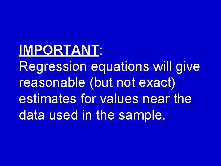 IMPORTANT: Regression equations will give reasonable (but not exact) estimates for values near the