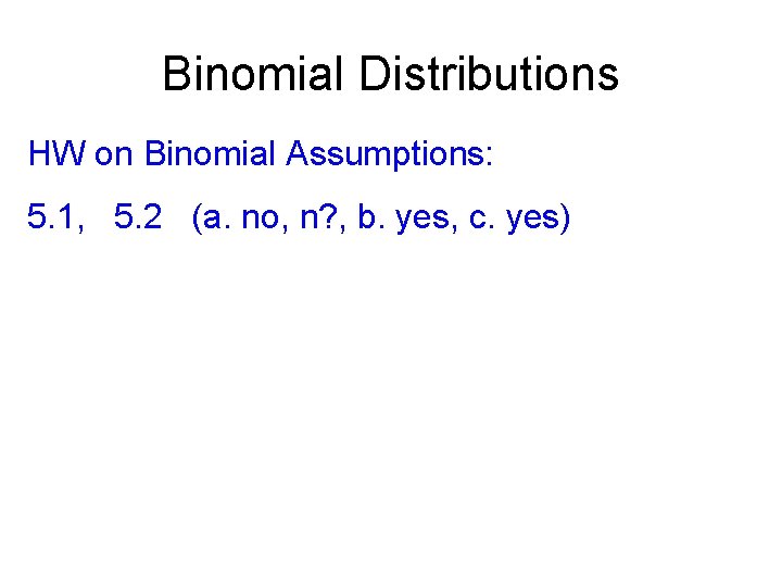 Binomial Distributions HW on Binomial Assumptions: 5. 1, 5. 2 (a. no, n? ,