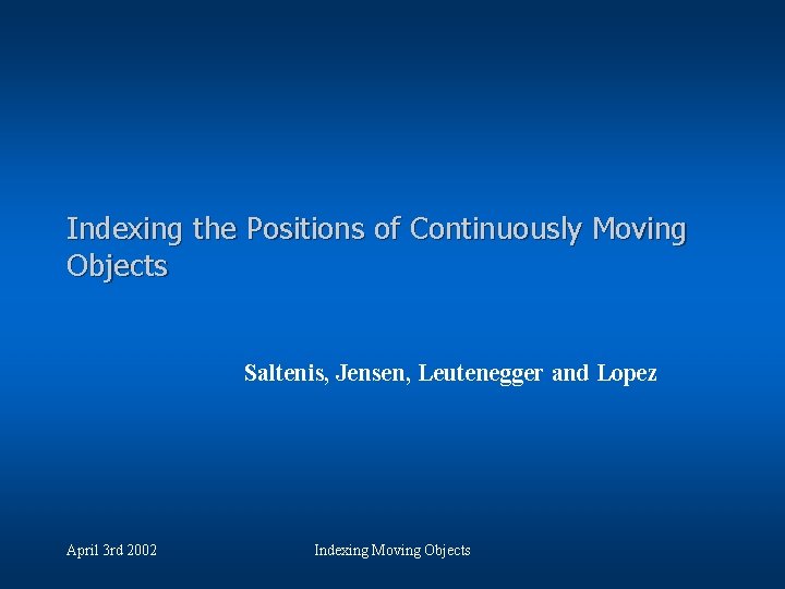 Indexing the Positions of Continuously Moving Objects Saltenis, Jensen, Leutenegger and Lopez April 3