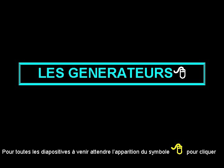 LES GENERATEURS Pour toutes les diapositives à venir attendre l’apparition du symbole pour cliquer