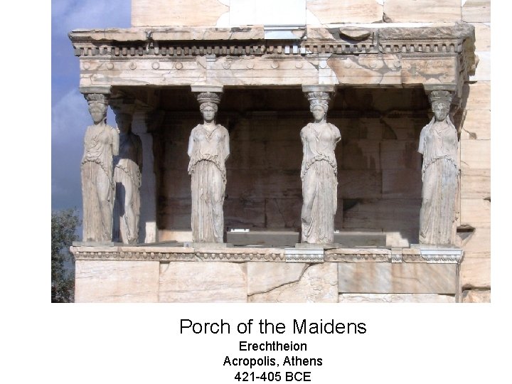 Porch of the Maidens Erechtheion Acropolis, Athens 421 -405 BCE 