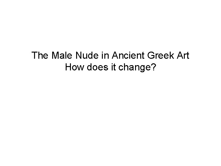 The Male Nude in Ancient Greek Art How does it change? 