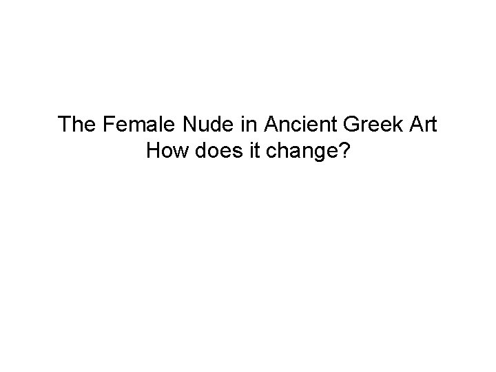 The Female Nude in Ancient Greek Art How does it change? 