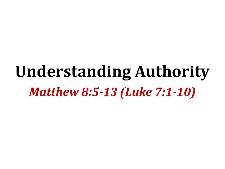 Understanding Authority Matthew 8: 5 -13 (Luke 7: 1 -10) 