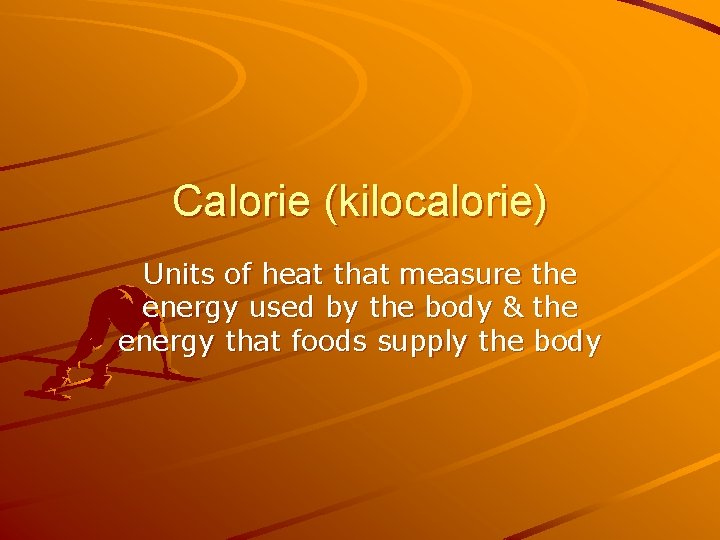 Calorie (kilocalorie) Units of heat that measure the energy used by the body &