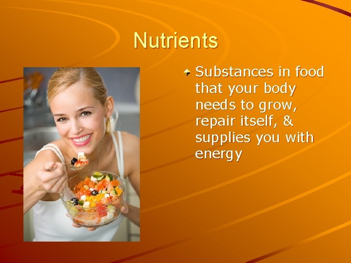 Nutrients Substances in food that your body needs to grow, repair itself, & supplies