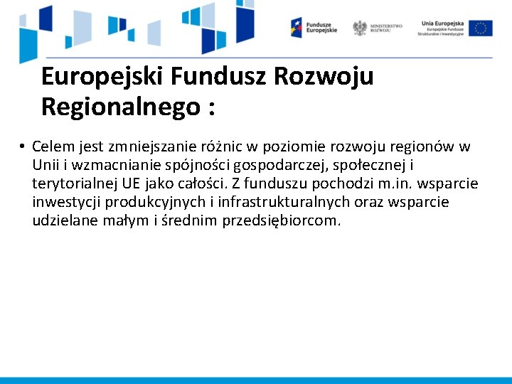 Europejski Fundusz Rozwoju Regionalnego : • Celem jest zmniejszanie różnic w poziomie rozwoju regionów