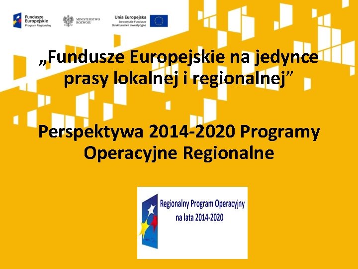 „Fundusze Europejskie na jedynce prasy lokalnej i regionalnej” Perspektywa 2014 -2020 Programy Operacyjne Regionalne