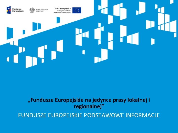 „Fundusze Europejskie na jedynce prasy lokalnej i regionalnej” FUNDUSZE EUROPEJSKIE PODSTAWOWE INFORMACJE 