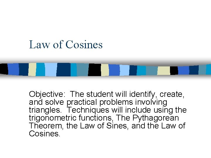 Law of Cosines Objective: The student will identify, create, and solve practical problems involving