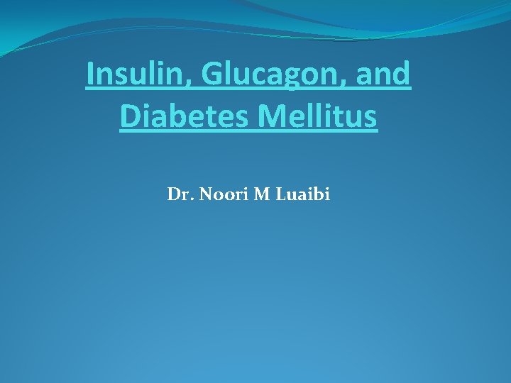 Insulin, Glucagon, and Diabetes Mellitus Dr. Noori M Luaibi 