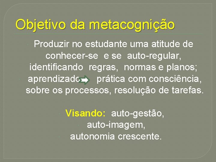 Objetivo da metacognição Produzir no estudante uma atitude de conhecer-se e se auto-regular, identificando