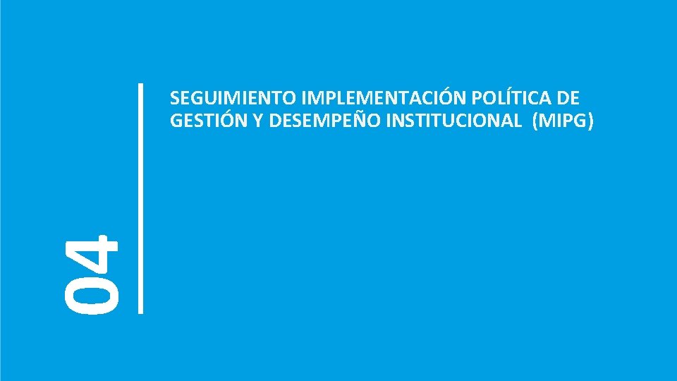 04 SEGUIMIENTO IMPLEMENTACIÓN POLÍTICA DE GESTIÓN Y DESEMPEÑO INSTITUCIONAL (MIPG) 