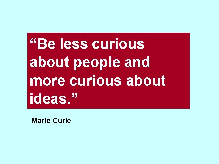 “Be less curious about people and more curious about ideas. ” Marie Curie 