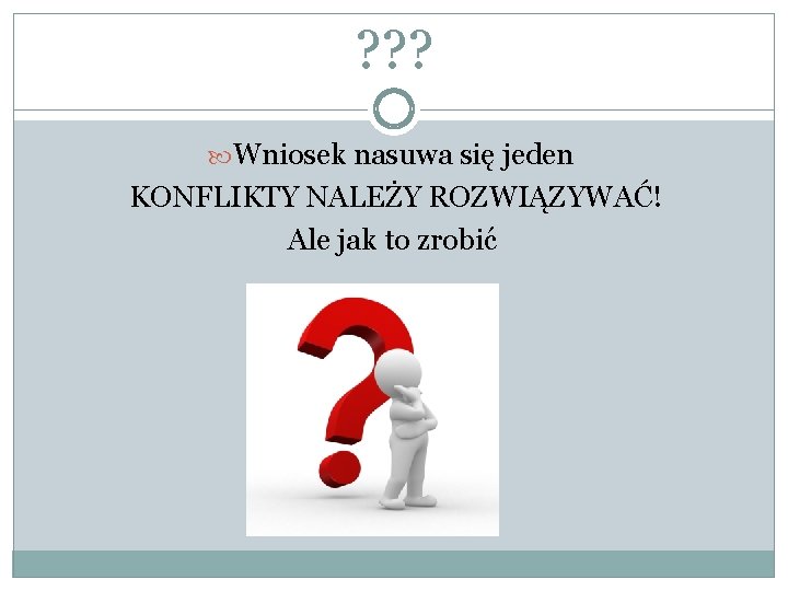 ? ? ? Wniosek nasuwa się jeden KONFLIKTY NALEŻY ROZWIĄZYWAĆ! Ale jak to zrobić