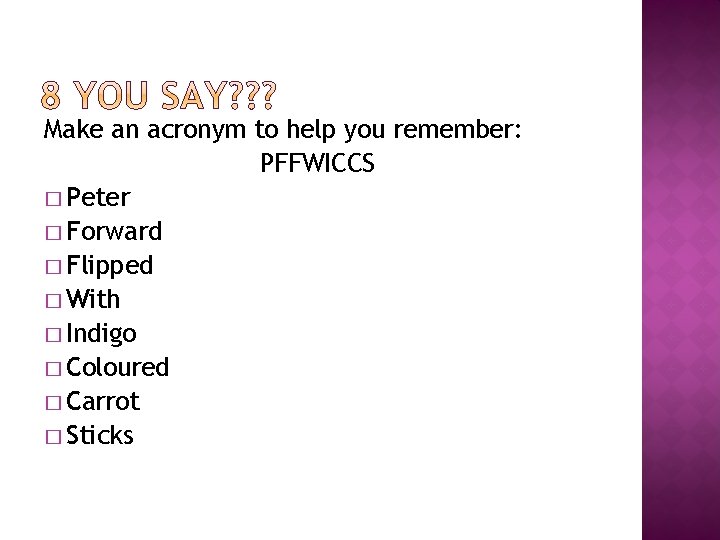 Make an acronym to help you remember: PFFWICCS � Peter � Forward � Flipped