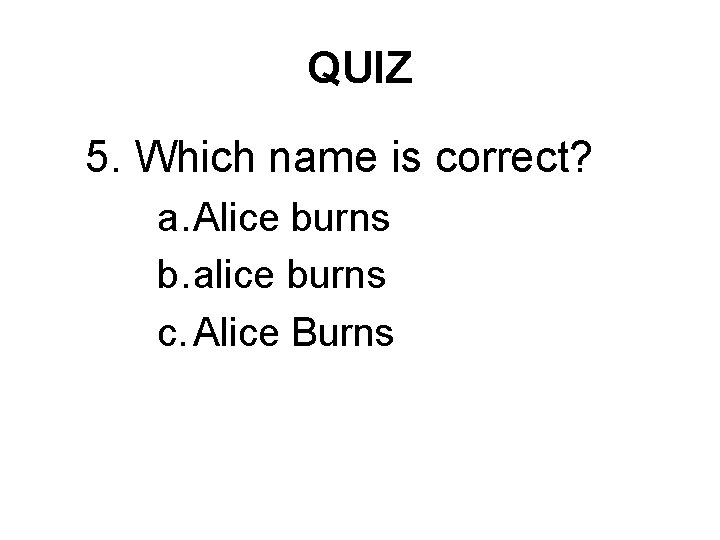 QUIZ 5. Which name is correct? a. Alice burns b. alice burns c. Alice