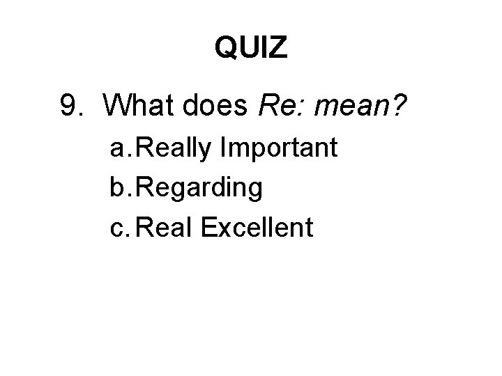 QUIZ 9. What does Re: mean? a. Really Important b. Regarding c. Real Excellent